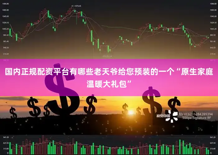 国内正规配资平台有哪些老天爷给您预装的一个“原生家庭温暖大礼包”