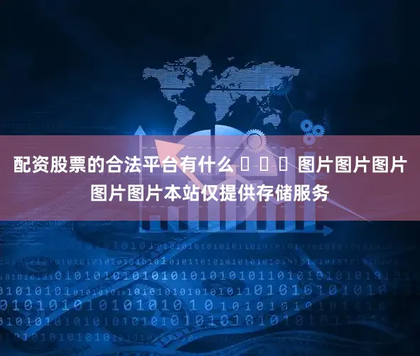 配资股票的合法平台有什么 ​​​图片图片图片图片图片本站仅提供存储服务