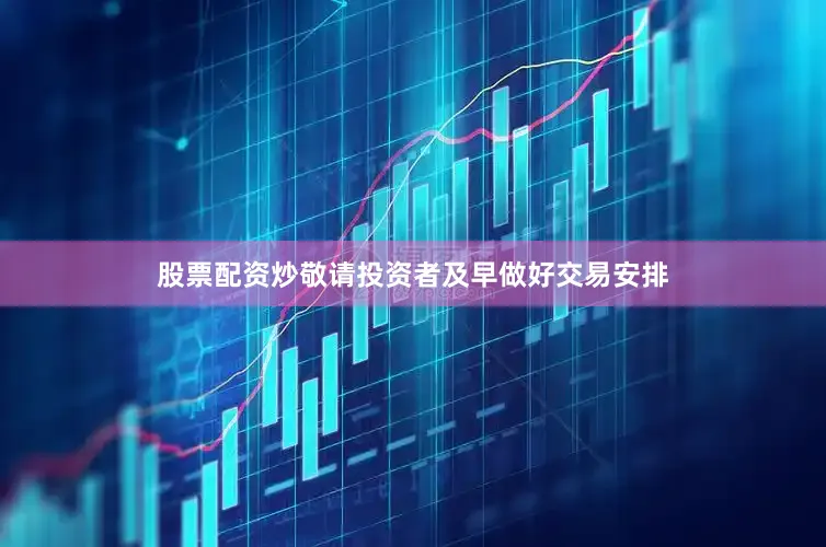 股票配资炒敬请投资者及早做好交易安排