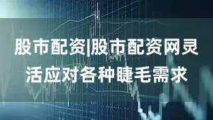 股市配资|股市配资网灵活应对各种睫毛需求