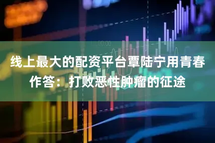 线上最大的配资平台覃陆宁用青春作答：打败恶性肿瘤的征途