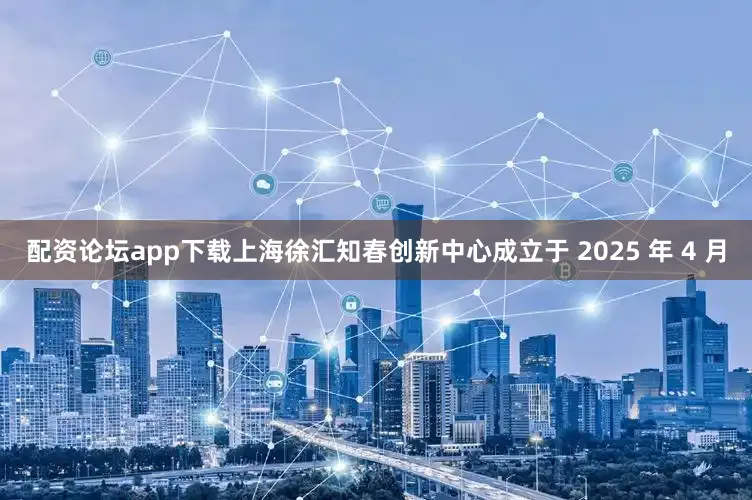 配资论坛app下载上海徐汇知春创新中心成立于 2025 年 4 月