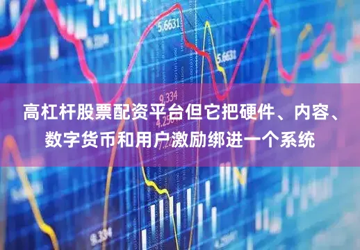 高杠杆股票配资平台但它把硬件、内容、数字货币和用户激励绑进一个系统